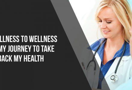 Illness To Wellness – My Journey To Take Back My Health