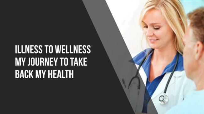 Illness To Wellness – My Journey To Take Back My Health