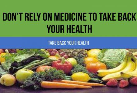 Don’t Rely On Medicine To Take Back Your Health